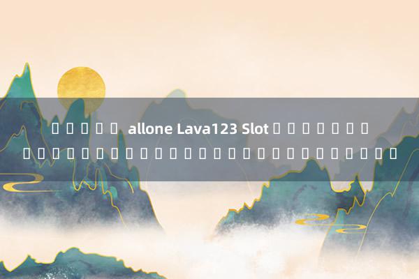 สล็อต allone Lava123 Slot เกมที่เปิดโลกของความมันส์ไม่รู้จบ